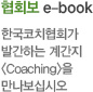 협회보 e-book 한국코치협회가 발간하는 계간지 <Coaching>을 만나보십시오